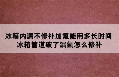 冰箱内漏不修补加氟能用多长时间 冰箱管道破了漏氟怎么修补